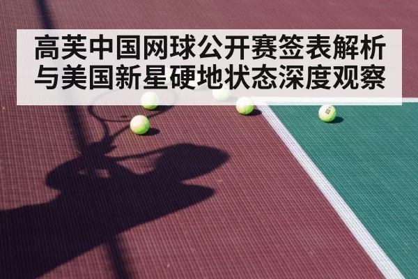 高芙中国网球公开赛签表解析与美国新星硬地状态深度观察