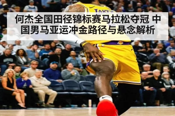 何杰全国田径锦标赛马拉松夺冠 中国男马亚运冲金路径与悬念解析
