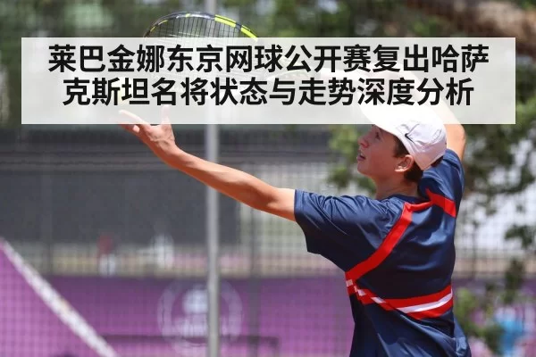 莱巴金娜东京网球公开赛复出哈萨克斯坦名将状态与走势深度分析