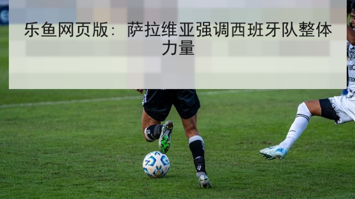 乐鱼网页版: 萨拉维亚强调西班牙队整体力量 乐鱼网页版: 萨拉维亚强调西班牙队整体力量